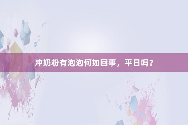 冲奶粉有泡泡何如回事，平日吗？